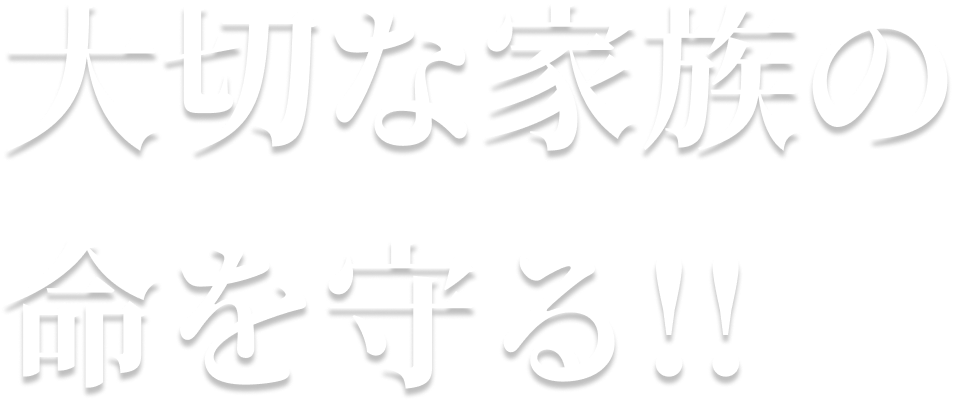 大切な家族の命を守る！